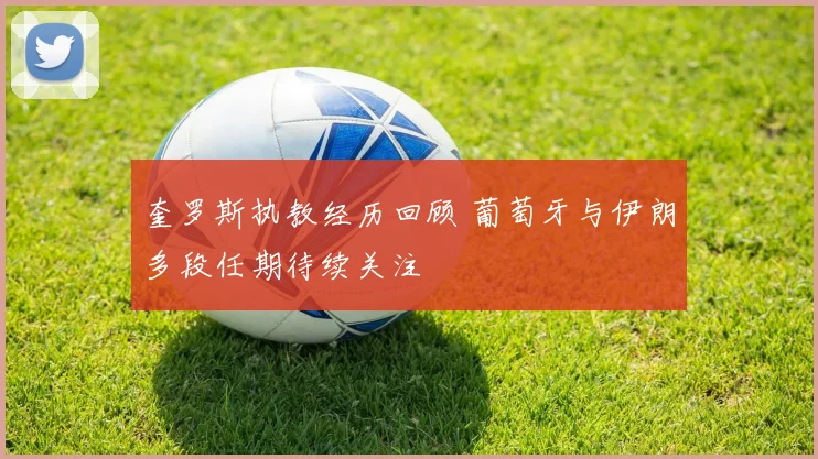 奎罗斯执教经历回顾 葡萄牙与伊朗多段任期待续关注