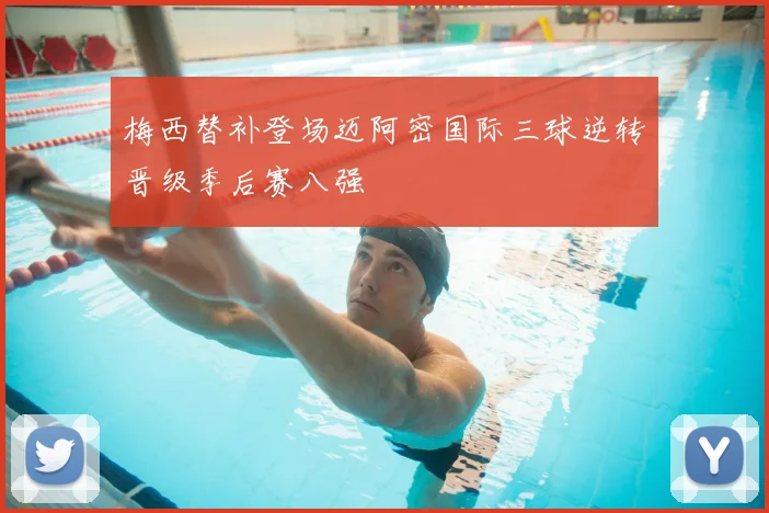 梅西替补登场迈阿密国际三球逆转晋级季后赛八强