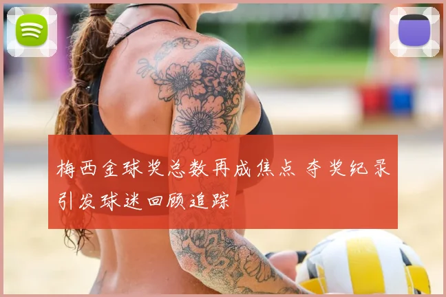 梅西金球奖总数再成焦点 夺奖纪录引发球迷回顾追踪