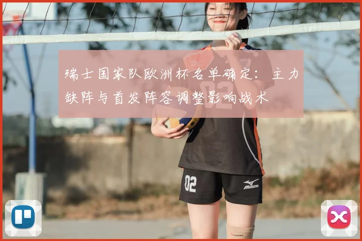 瑞士国家队欧洲杯名单确定:主力缺阵与首发阵容调整影响战术