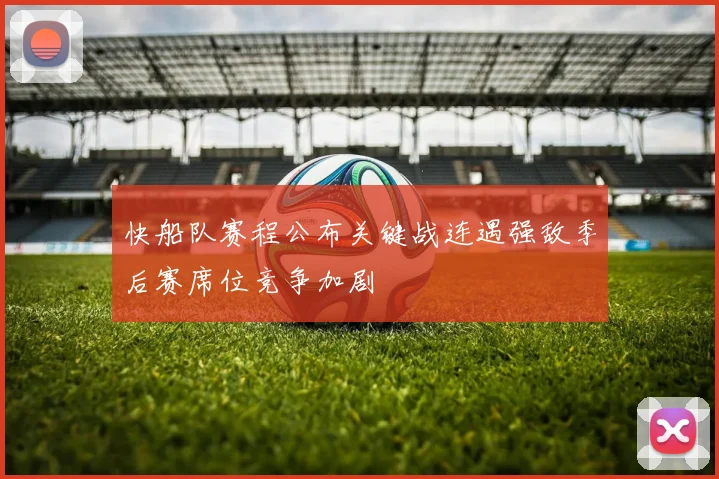 快船队赛程公布关键战连遇强敌季后赛席位竞争加剧