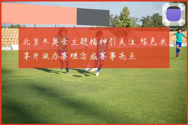 北京冬奥会主题精神引关注 绿色共享开放办赛理念成赛事亮点
