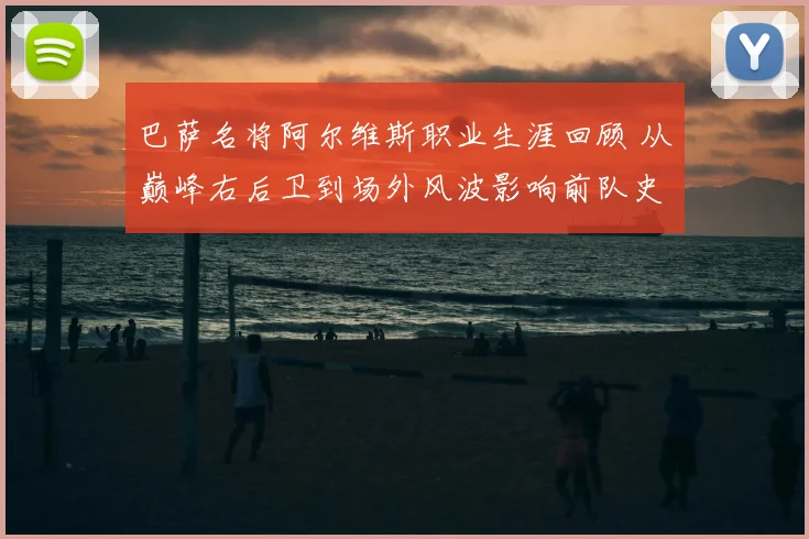 巴萨名将阿尔维斯职业生涯回顾 从巅峰右后卫到场外风波影响前队史