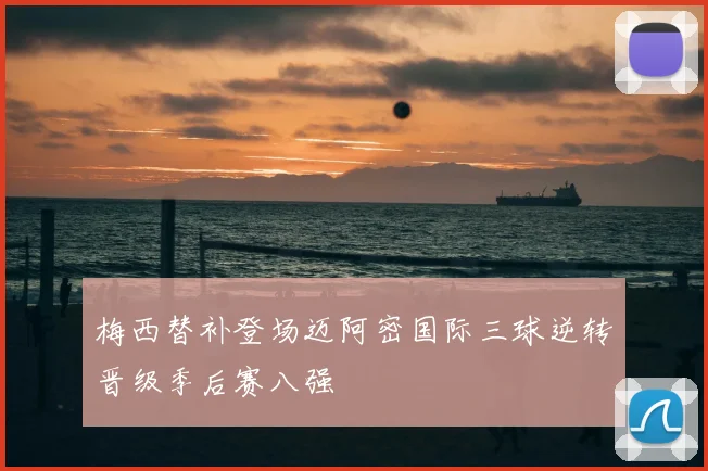 梅西替补登场迈阿密国际三球逆转晋级季后赛八强