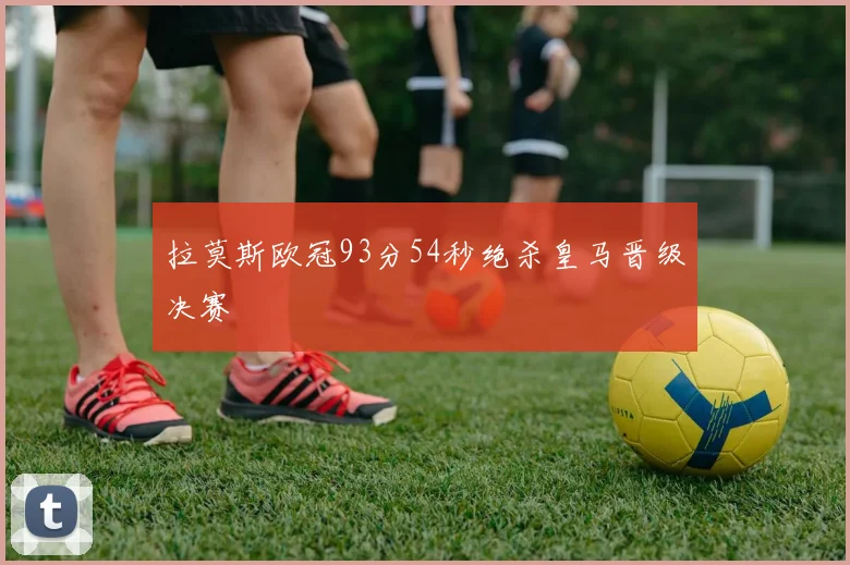 拉莫斯欧冠93分54秒绝杀皇马晋级决赛