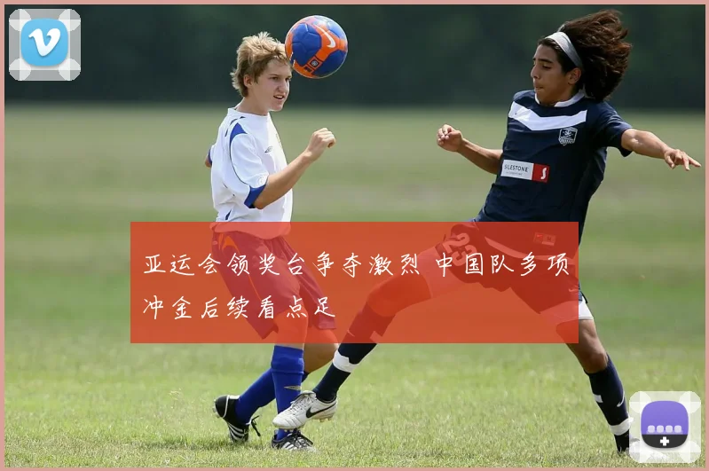 亚运会领奖台争夺激烈 中国队多项冲金后续看点足