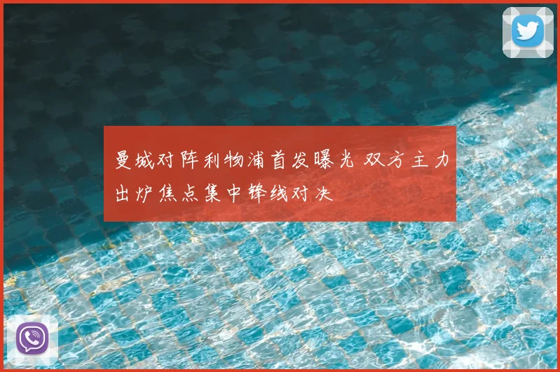 曼城对阵利物浦首发曝光 双方主力出炉焦点集中锋线对决