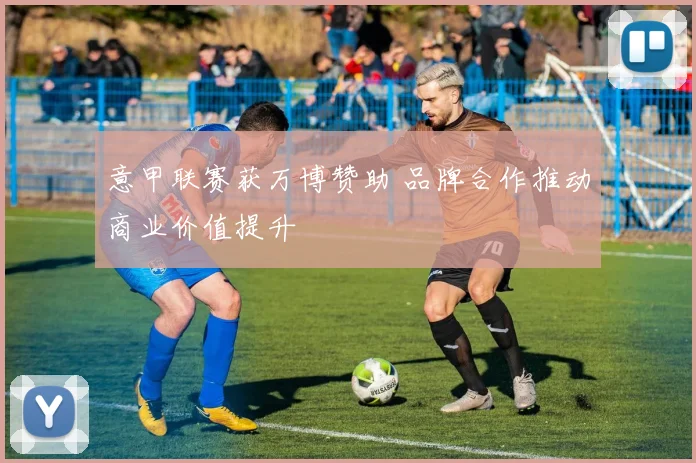 意甲联赛获万博赞助 品牌合作推动商业价值提升