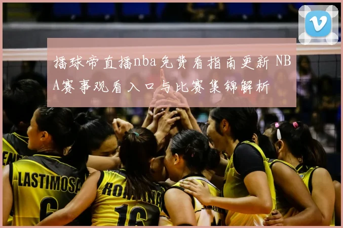 播球帝直播nba免费看指南更新 NBA赛事观看入口与比赛集锦解析