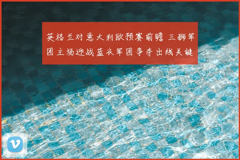英格兰对意大利欧预赛前瞻 三狮军团主场迎战蓝衣军团争夺出线关键分