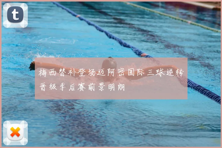 梅西替补登场迈阿密国际三球逆转晋级季后赛前景明朗