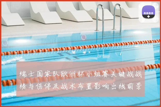 瑞士国家队欧洲杯小组赛关键战战绩与伤停及战术布置影响出线前景