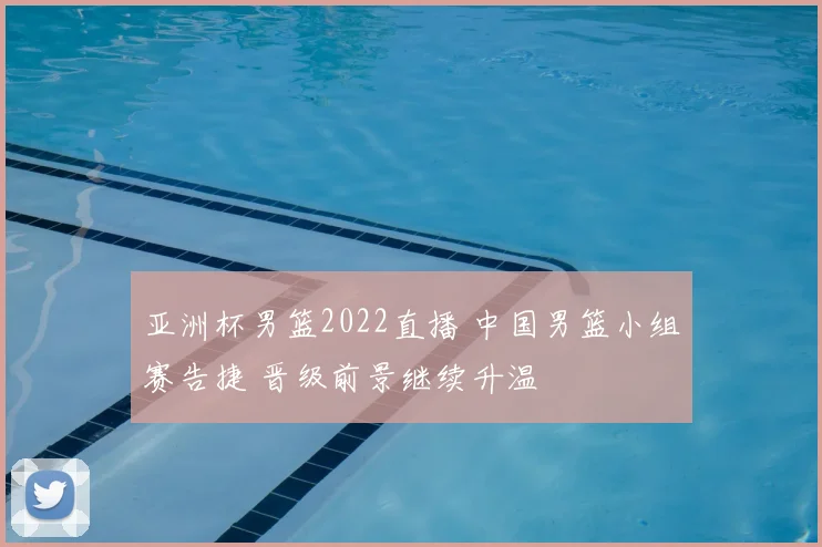 亚洲杯男篮2022直播 中国男篮小组赛告捷 晋级前景继续升温