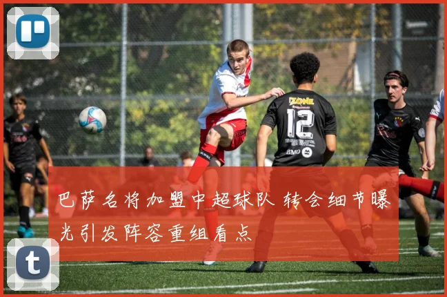 巴萨名将加盟中超球队 转会细节曝光引发阵容重组看点