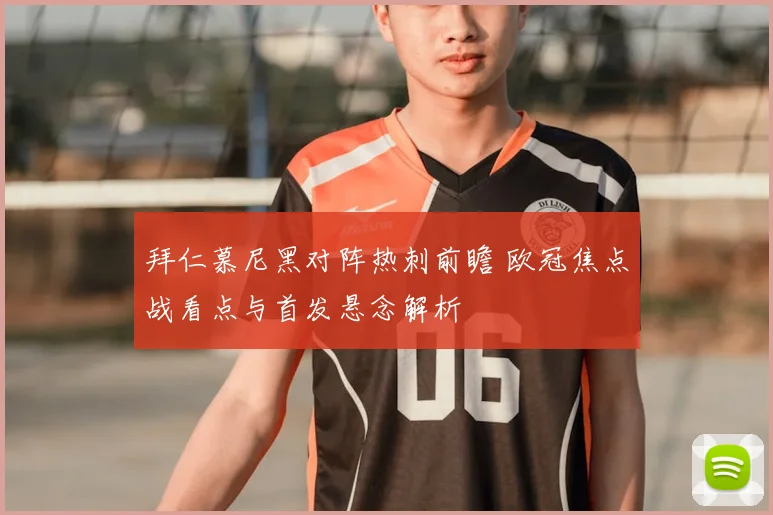 拜仁慕尼黑对阵热刺前瞻 欧冠焦点战看点与首发悬念解析
