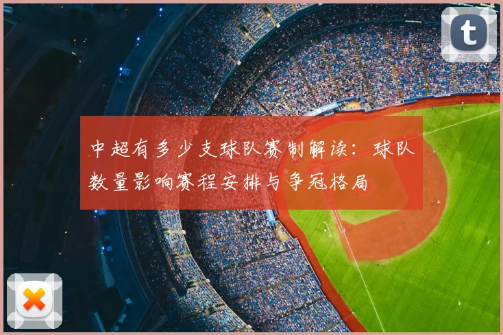 中超有多少支球队赛制解读:球队数量影响赛程安排与争冠格局