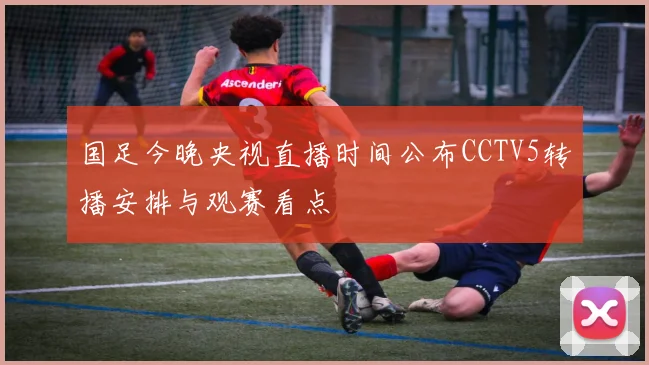 国足今晚央视直播时间公布CCTV5转播安排与观赛看点