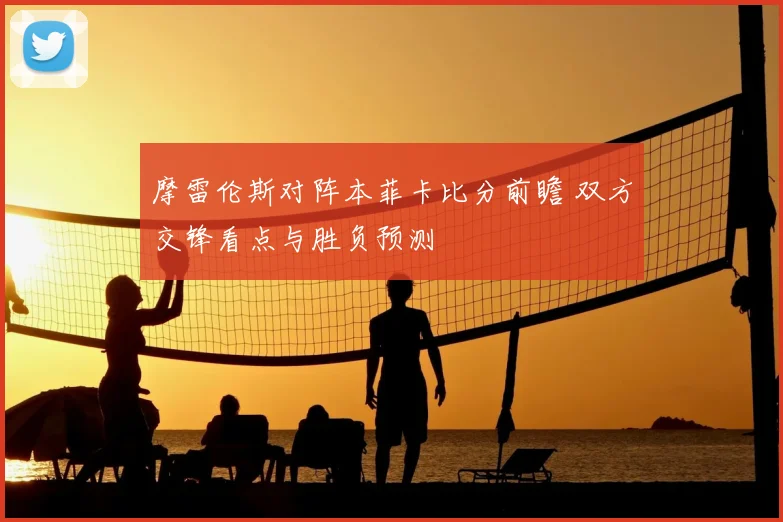摩雷伦斯对阵本菲卡比分前瞻 双方交锋看点与胜负预测