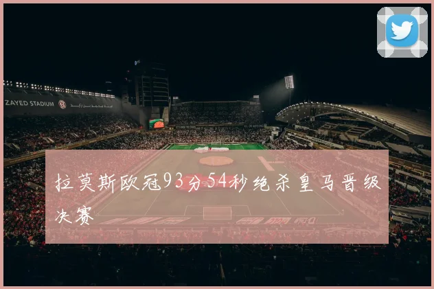 拉莫斯欧冠93分54秒绝杀皇马晋级决赛