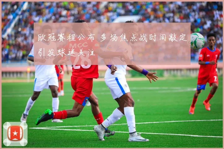 欧冠赛程公布 多场焦点战时间敲定引发球迷关注