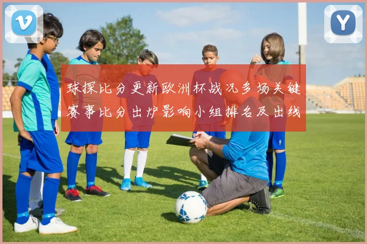 球探比分更新欧洲杯战况多场关键赛事比分出炉影响小组排名及出线形势