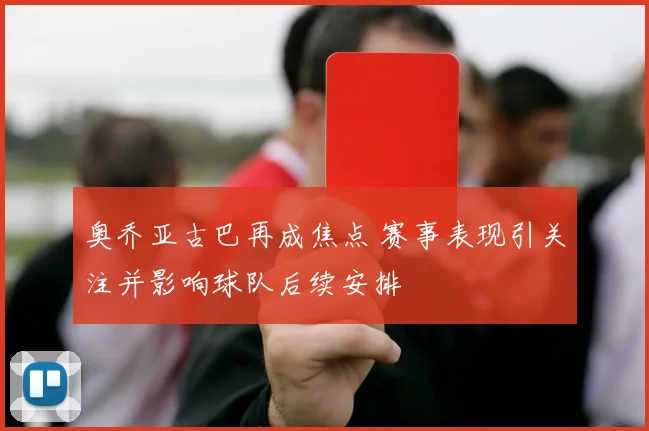 奥乔亚古巴再成焦点 赛事表现引关注并影响球队后续安排
