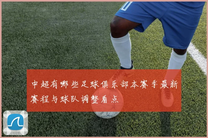 中超有哪些足球俱乐部本赛季最新赛程与球队调整看点