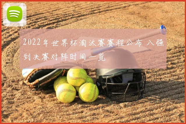 2022年世界杯淘汰赛赛程公布 八强到决赛对阵时间一览