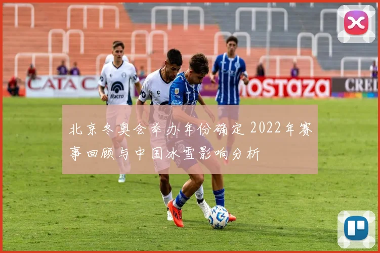 北京冬奥会举办年份确定 2022年赛事回顾与中国冰雪影响分析