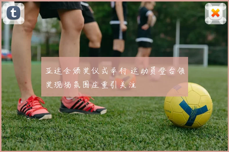 亚运会颁奖仪式举行 运动员登台领奖现场氛围庄重引关注