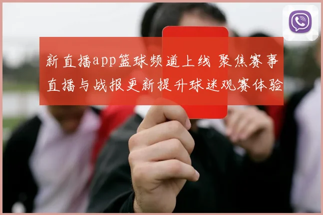 新直播app篮球频道上线 聚焦赛事直播与战报更新提升球迷观赛体验