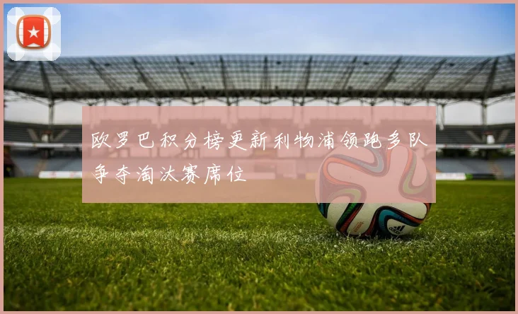 欧罗巴积分榜更新利物浦领跑多队争夺淘汰赛席位