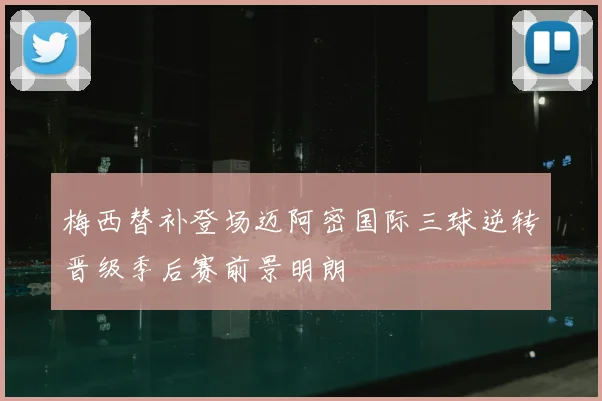 梅西替补登场迈阿密国际三球逆转晋级季后赛前景明朗