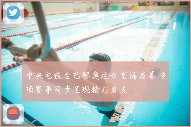 中央电视台巴黎奥运会直播启幕 多项赛事同步呈现精彩看点