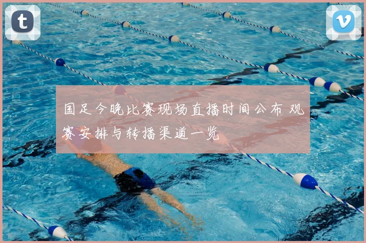 国足今晚比赛现场直播时间公布 观赛安排与转播渠道一览