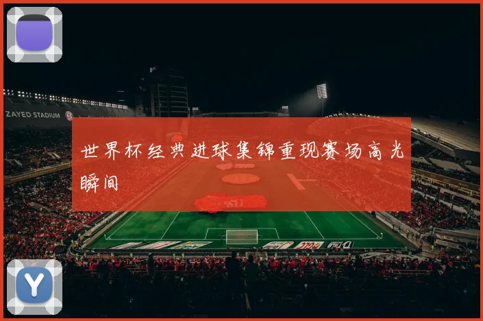 世界杯经典进球集锦重现赛场高光瞬间