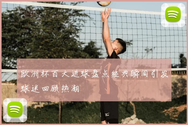 欧洲杯百大进球盘点经典瞬间引发球迷回顾热潮