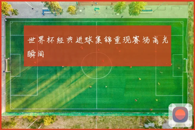 世界杯经典进球集锦重现赛场高光瞬间