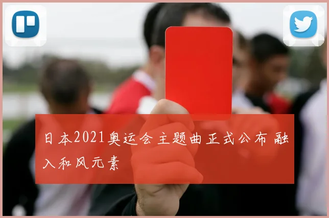 日本2021奥运会主题曲正式公布 融入和风元素
