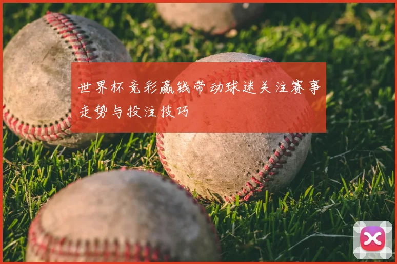 世界杯竞彩赢钱带动球迷关注赛事走势与投注技巧