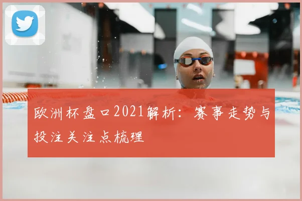 欧洲杯盘口2021解析:赛事走势与投注关注点梳理