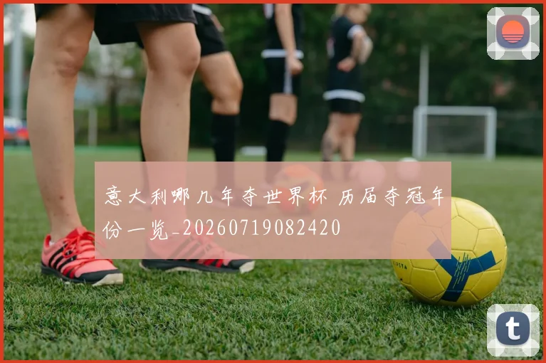 意大利哪几年夺世界杯 历届夺冠年份一览_20260719082420