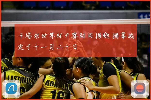 卡塔尔世界杯开赛时间揭晓 揭幕战定于十一月二十日