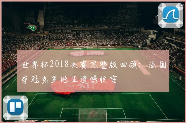 世界杯2018决赛完整版回顾：法国夺冠克罗地亚遗憾收官