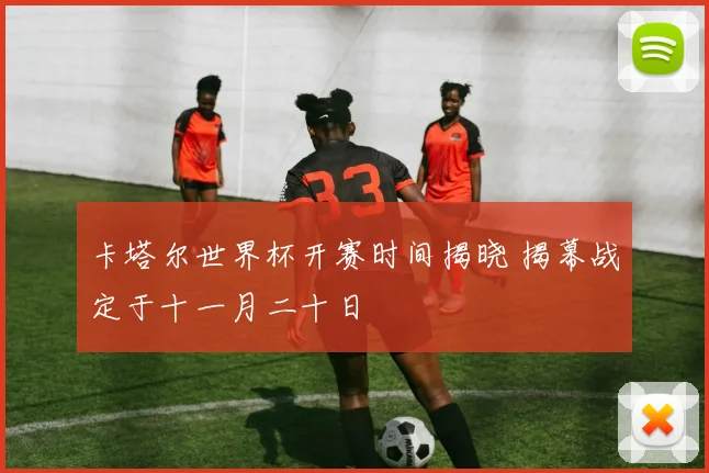 卡塔尔世界杯开赛时间揭晓 揭幕战定于十一月二十日