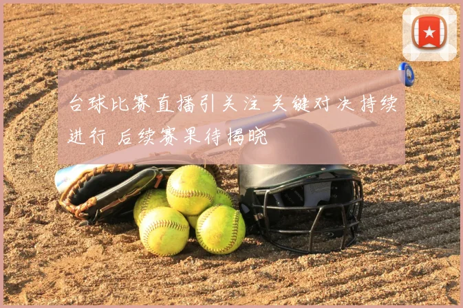 台球比赛直播引关注 关键对决持续进行 后续赛果待揭晓