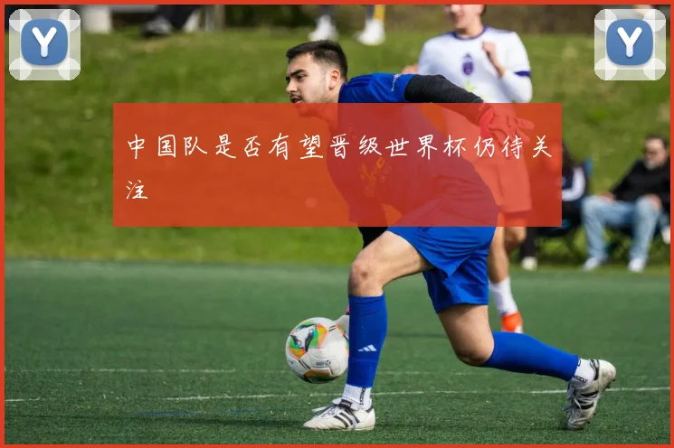 中国队是否有望晋级世界杯仍待关注