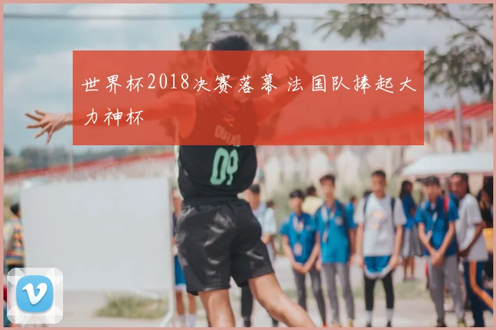 世界杯2018决赛落幕 法国队捧起大力神杯