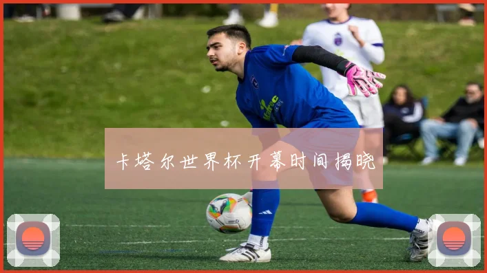 卡塔尔世界杯开幕时间揭晓