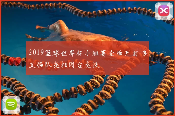 2019篮球世界杯小组赛全面开打 多支强队亮相同台竞技